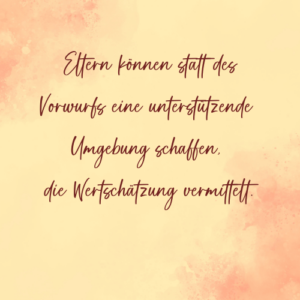 Eltern können statt des Vorwurfs eine unterstützende Umgebung schaffen, die Wertschätzung vermittelt. - Saskia John