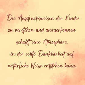 Die Ausdrucksweisen der Kinder zu verstehen und anzuerkennen, schafft eine Atmosphäre, in der echte Dankbarkeit auf natürliche Weise entstehen kann. - Saskia John