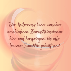 Der Heilprozess kann zwischen verschiedenen Bewusstseinsebenen hin- und herspringen, bis alle Trauma-Schichten geheilt sind. - Saskia John