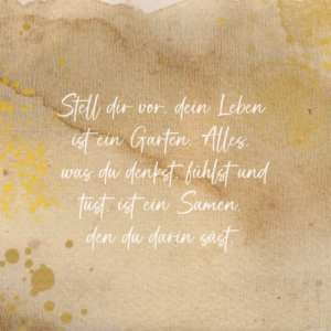 Stell dir vor, dein Leben ist ein Garten. Alles, was du denkst, fühlst und tust, ist ein Samen, den du darin säst. Saskia John