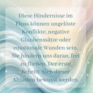 Hindernisse im Fluss können ungelöste Konflikte, negative Glaubenssätze oder emotionale Wunden sein. Saskia John